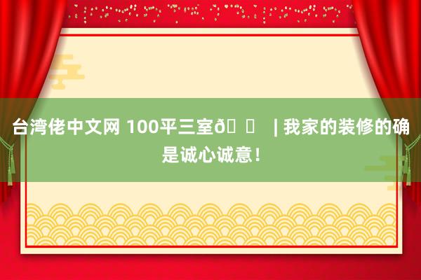 台湾佬中文网 100平三室🏠 | 我家的装修的确是诚心诚意！