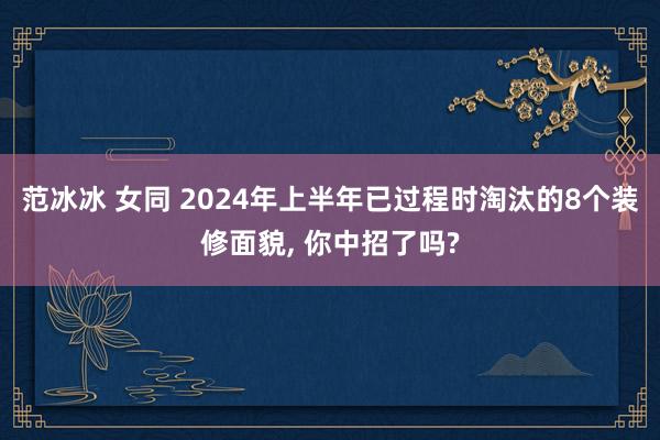 范冰冰 女同 2024年上半年已过程时淘汰的8个装修面貌， 你中招了吗?