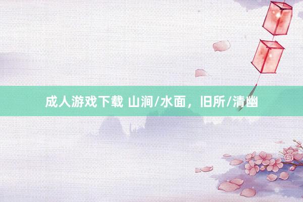 成人游戏下载 山涧/水面，旧所/清幽