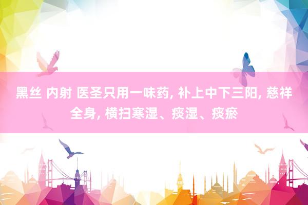 黑丝 内射 医圣只用一味药， 补上中下三阳， 慈祥全身， 横扫寒湿、痰湿、痰瘀
