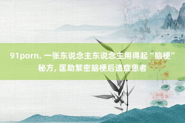 91porn. 一张东说念主东说念主用得起“脑梗”秘方， 匡助繁密脑梗后遗症患者