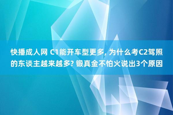 快播成人网 C1能开车型更多， 为什么考C2驾照的东谈主越来越多? 锻真金不怕火说出3个原因