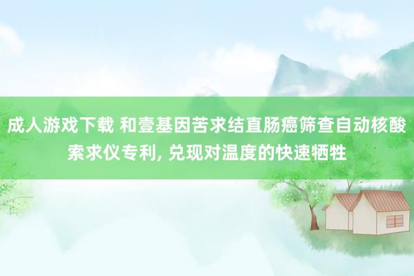 成人游戏下载 和壹基因苦求结直肠癌筛查自动核酸索求仪专利， 兑现对温度的快速牺牲