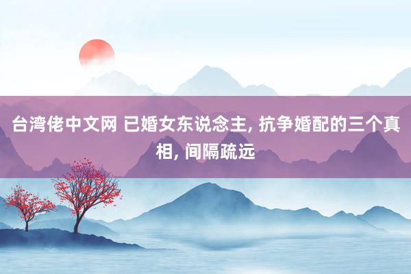 台湾佬中文网 已婚女东说念主， 抗争婚配的三个真相， 间隔疏远