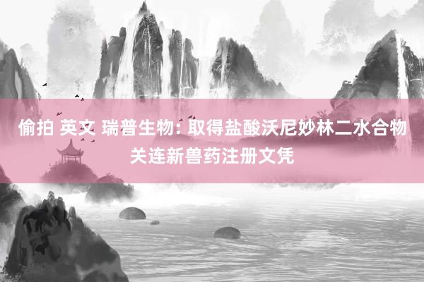 偷拍 英文 瑞普生物: 取得盐酸沃尼妙林二水合物关连新兽药注册文凭