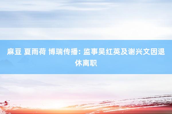 麻豆 夏雨荷 博瑞传播: 监事吴红英及谢兴文因退休离职