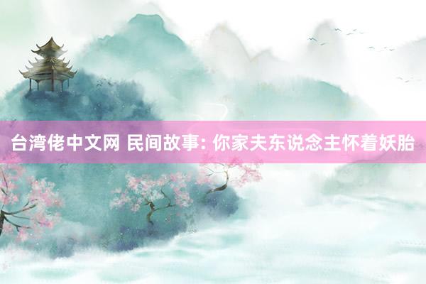 台湾佬中文网 民间故事: 你家夫东说念主怀着妖胎