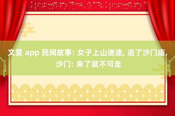 文爱 app 民间故事: 女子上山迷途， 进了沙门庙， 沙门: 来了就不可走