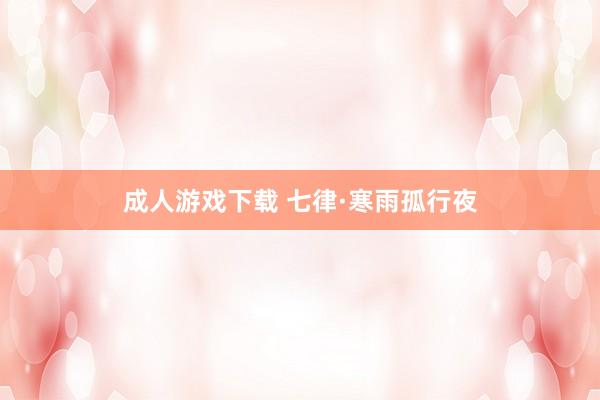 成人游戏下载 七律·寒雨孤行夜