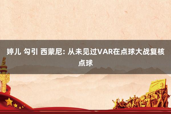 婷儿 勾引 西蒙尼: 从未见过VAR在点球大战复核点球