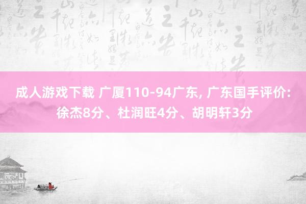 成人游戏下载 广厦110-94广东， 广东国手评价: 徐杰8分、杜润旺4分、胡明轩3分