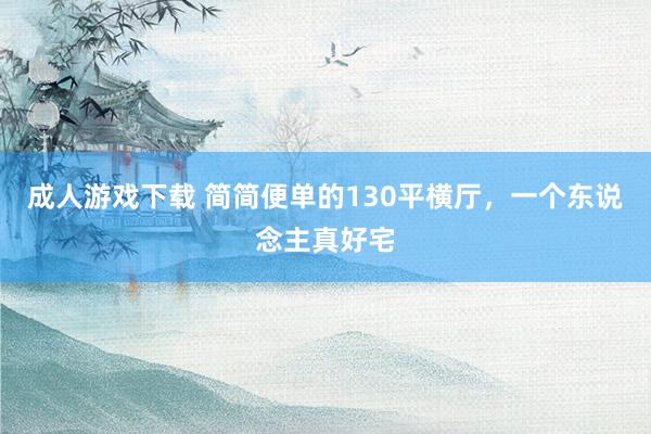 成人游戏下载 简简便单的130平横厅，一个东说念主真好宅
