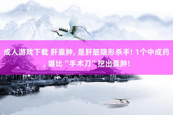 成人游戏下载 肝囊肿， 是肝脏隐形杀手! 1个中成药， 堪比“手术刀”挖出囊肿!