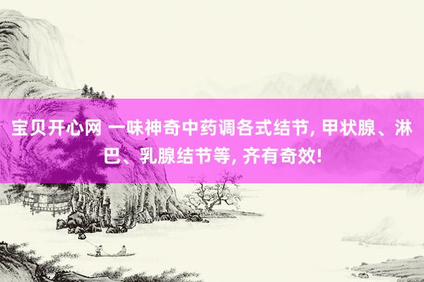 宝贝开心网 一味神奇中药调各式结节， 甲状腺、淋巴、乳腺结节等， 齐有奇效!