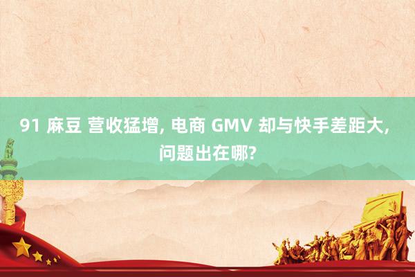 91 麻豆 营收猛增， 电商 GMV 却与快手差距大， 问题出在哪?