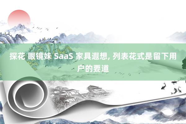 探花 眼镜妹 SaaS 家具遐想， 列表花式是留下用户的要道