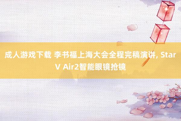 成人游戏下载 李书福上海大会全程完稿演讲， StarV Air2智能眼镜抢镜