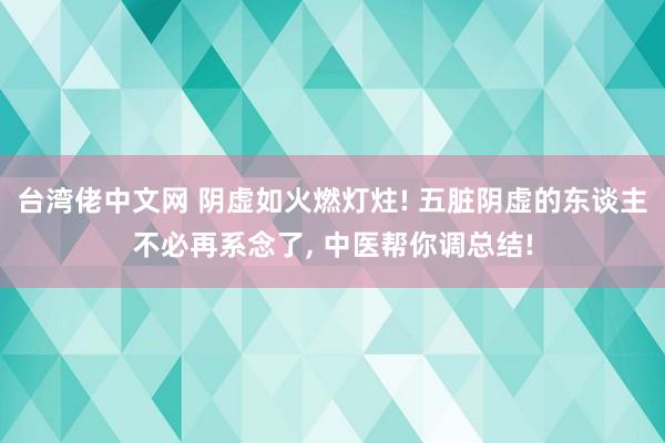 台湾佬中文网 阴虚如火燃灯炷! 五脏阴虚的东谈主不必再系念了， 中医帮你调总结!