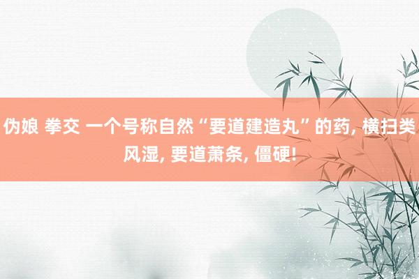 伪娘 拳交 一个号称自然“要道建造丸”的药， 横扫类风湿， 要道萧条， 僵硬!