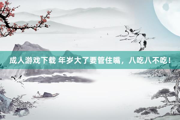 成人游戏下载 年岁大了要管住嘴,八吃八不吃!