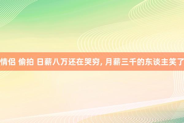 情侣 偷拍 日薪八万还在哭穷， 月薪三千的东谈主笑了