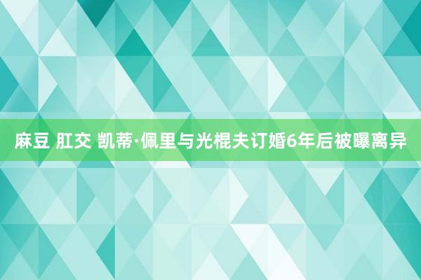 麻豆 肛交 凯蒂·佩里与光棍夫订婚6年后被曝离异