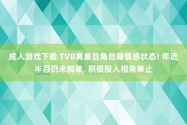 成人游戏下载 TVB离巢旦角自曝情感状态! 年近半百仍未脱单， 积极投入相亲举止